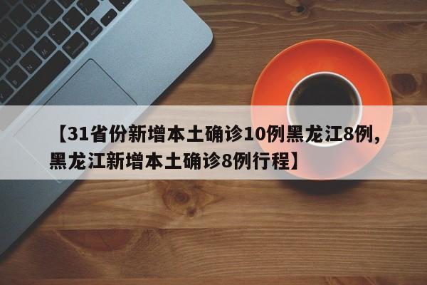 【31省份新增本土确诊10例黑龙江8例,黑龙江新增本土确诊8例行程】