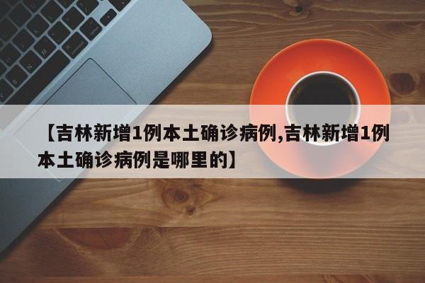 【吉林新增1例本土确诊病例,吉林新增1例本土确诊病例是哪里的】