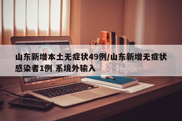 山东新增本土无症状49例/山东新增无症状感染者1例 系境外输入