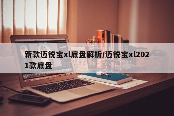 新款迈锐宝xl底盘解析/迈锐宝xl2021款底盘
