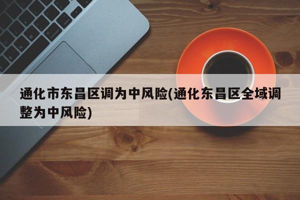 通化市东昌区调为中风险(通化东昌区全域调整为中风险)