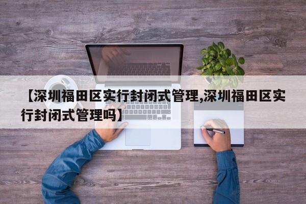 【深圳福田区实行封闭式管理,深圳福田区实行封闭式管理吗】