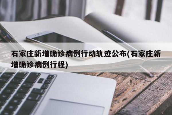 石家庄新增确诊病例行动轨迹公布(石家庄新增确诊病例行程)