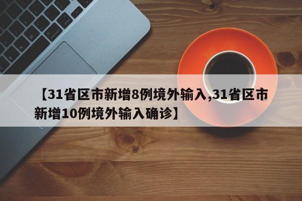 【31省区市新增8例境外输入,31省区市新增10例境外输入确诊】