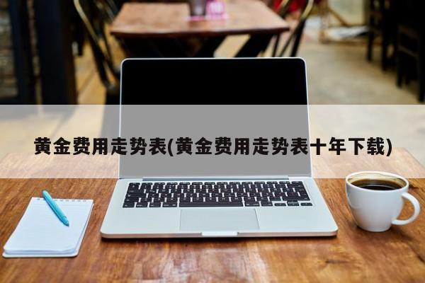 黄金费用走势表(黄金费用走势表十年下载)