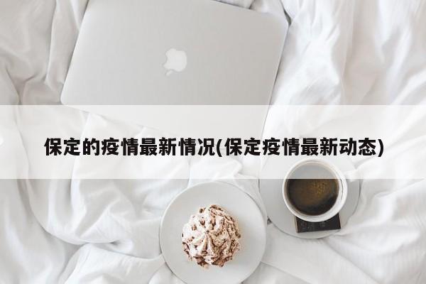 保定的疫情最新情况(保定疫情最新动态)