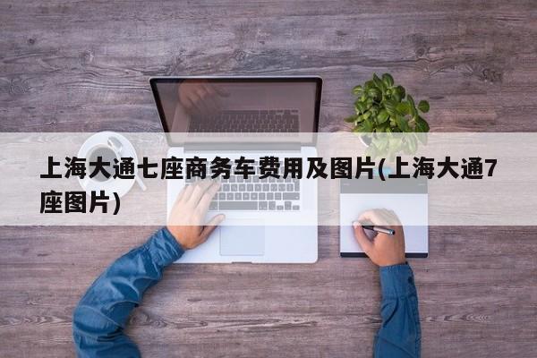 上海大通七座商务车费用及图片(上海大通7座图片)