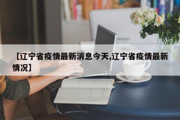 【辽宁省疫情最新消息今天,辽宁省疫情最新情况】