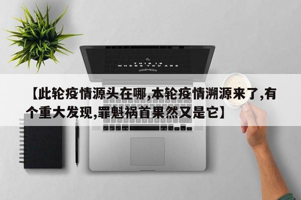 【此轮疫情源头在哪,本轮疫情溯源来了,有个重大发现,罪魁祸首果然又是它】