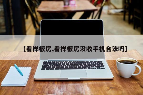 【看样板房,看样板房没收手机合法吗】