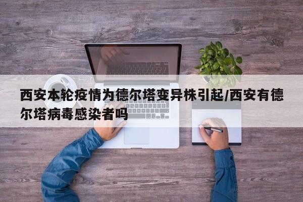 西安本轮疫情为德尔塔变异株引起/西安有德尔塔病毒感染者吗