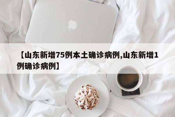 【山东新增75例本土确诊病例,山东新增1例确诊病例】