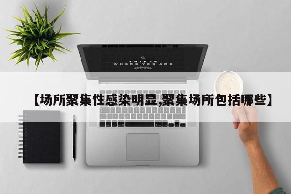 【场所聚集性感染明显,聚集场所包括哪些】