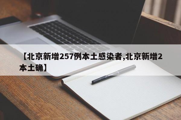 【北京新增257例本土感染者,北京新增2本土确】