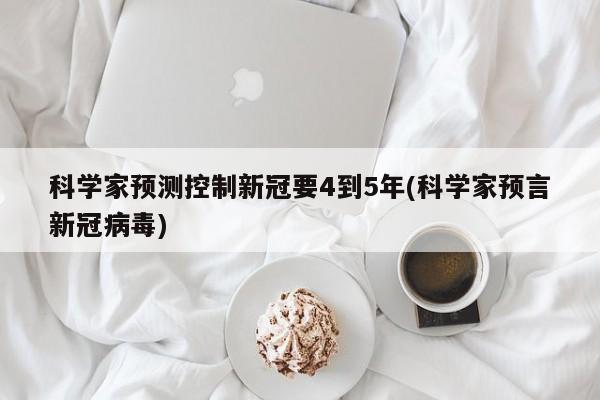 科学家预测控制新冠要4到5年(科学家预言新冠病毒)