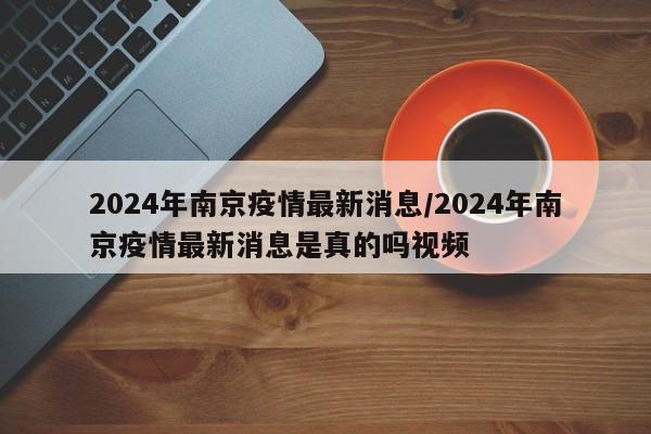 2024年南京疫情最新消息/2024年南京疫情最新消息是真的吗视频