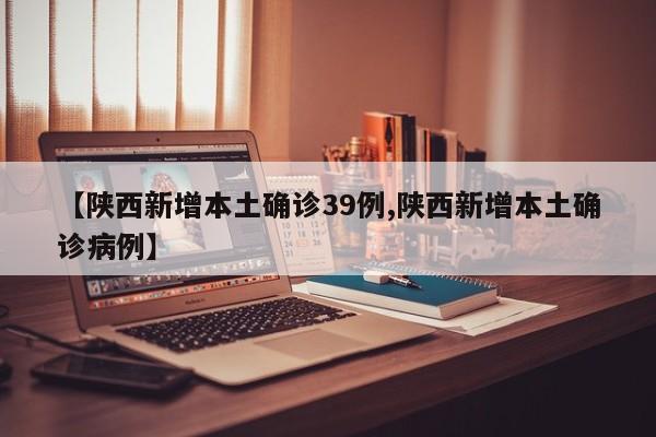 【陕西新增本土确诊39例,陕西新增本土确诊病例】