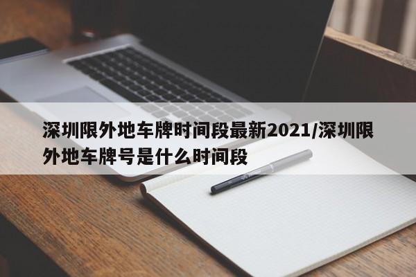 深圳限外地车牌时间段最新2021/深圳限外地车牌号是什么时间段