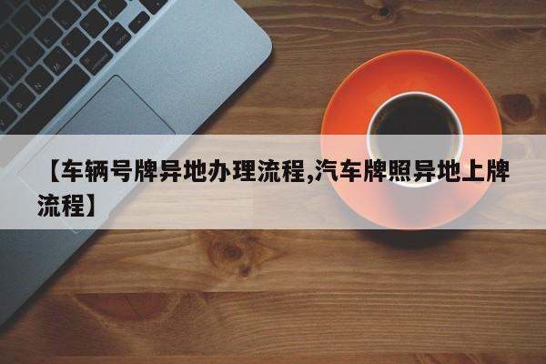 【车辆号牌异地办理流程,汽车牌照异地上牌流程】