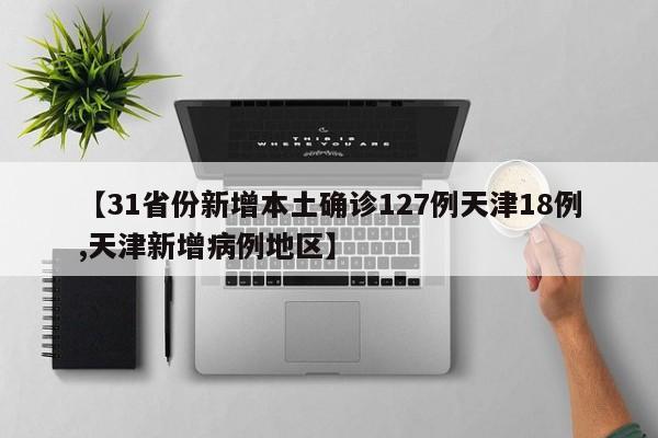 【31省份新增本土确诊127例天津18例,天津新增病例地区】
