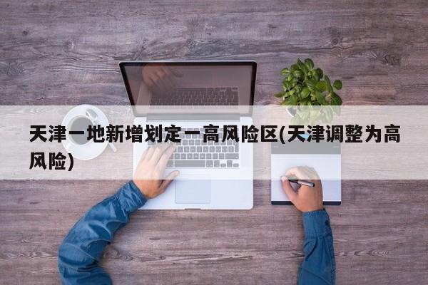 天津一地新增划定一高风险区(天津调整为高风险)