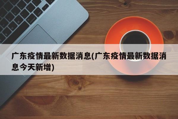 广东疫情最新数据消息(广东疫情最新数据消息今天新增)