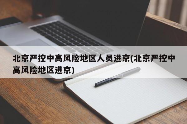 北京严控中高风险地区人员进京(北京严控中高风险地区进京)