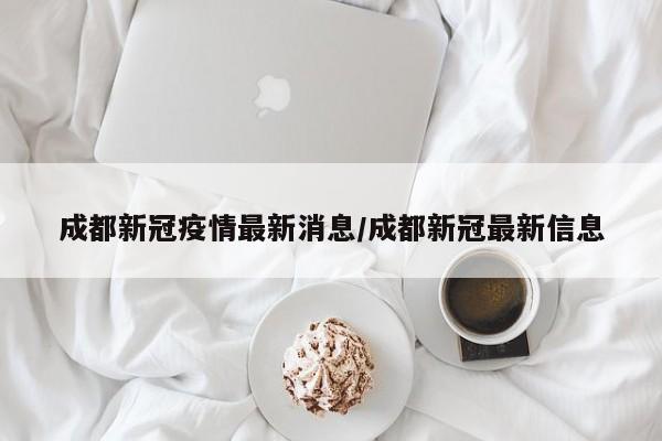 成都新冠疫情最新消息/成都新冠最新信息