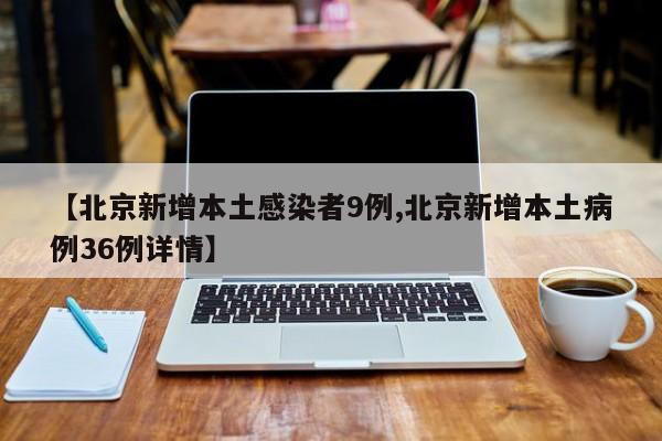 【北京新增本土感染者9例,北京新增本土病例36例详情】