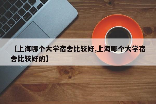 【上海哪个大学宿舍比较好,上海哪个大学宿舍比较好的】