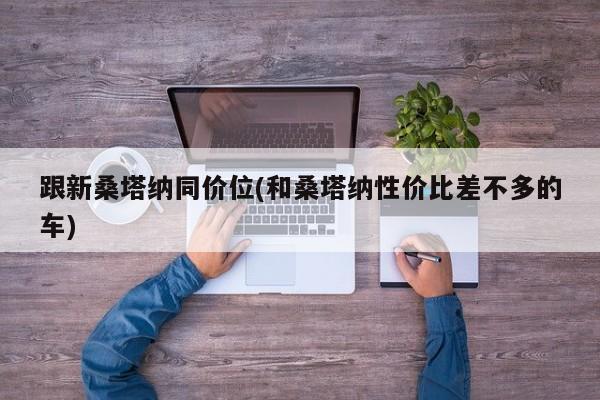 跟新桑塔纳同价位(和桑塔纳性价比差不多的车)