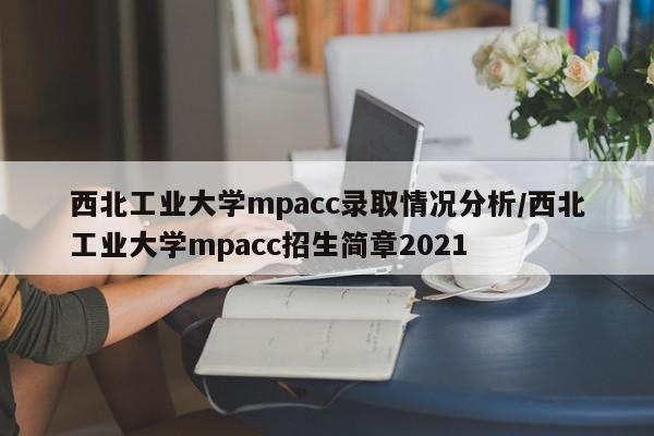 西北工业大学mpacc录取情况分析/西北工业大学mpacc招生简章2021