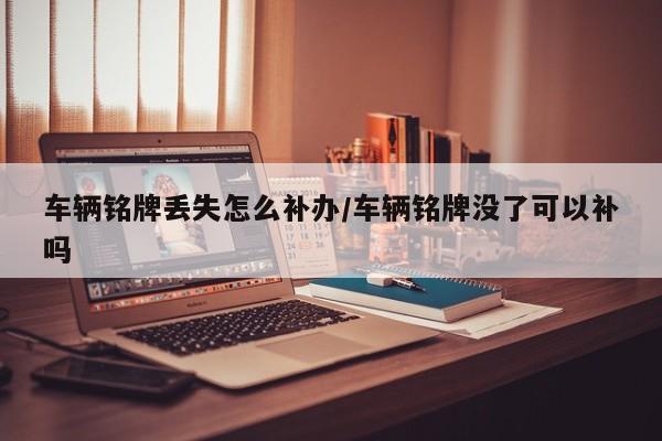 车辆铭牌丢失怎么补办/车辆铭牌没了可以补吗