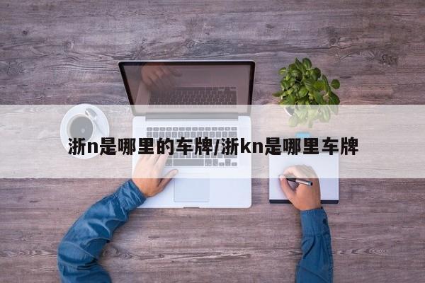 浙n是哪里的车牌/浙kn是哪里车牌