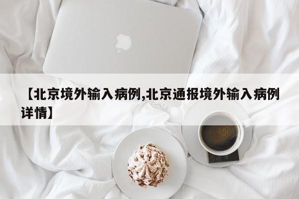 【北京境外输入病例,北京通报境外输入病例详情】