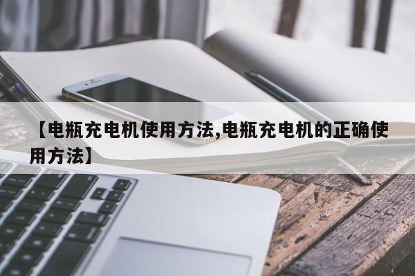 【电瓶充电机使用方法,电瓶充电机的正确使用方法】
