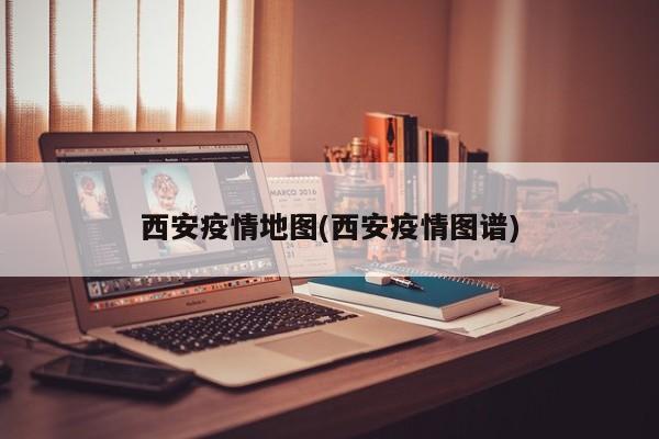 西安疫情地图(西安疫情图谱)