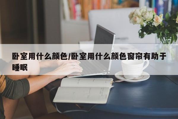 卧室用什么颜色/卧室用什么颜色窗帘有助于睡眠