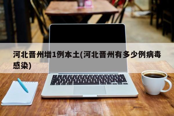 河北晋州增1例本土(河北晋州有多少例病毒感染)