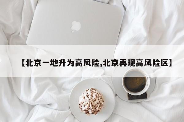 【北京一地升为高风险,北京再现高风险区】
