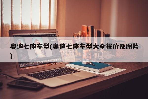 奥迪七座车型(奥迪七座车型大全报价及图片)