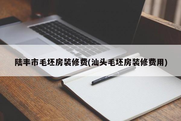 陆丰市毛坯房装修费(汕头毛坯房装修费用)