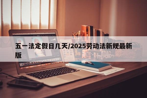 五一法定假日几天/2025劳动法新规最新版