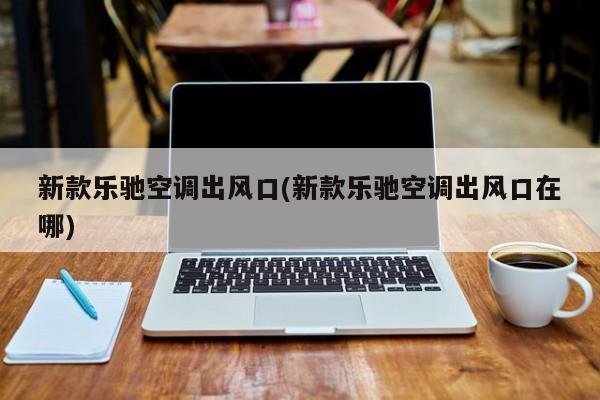 新款乐驰空调出风口(新款乐驰空调出风口在哪)