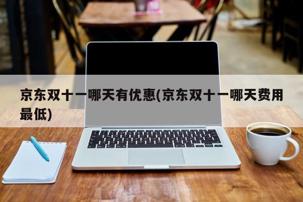京东双十一哪天有优惠(京东双十一哪天费用最低)