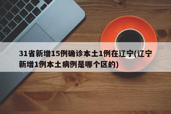 31省新增15例确诊本土1例在辽宁(辽宁新增1例本土病例是哪个区的)