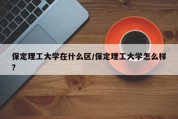 保定理工大学在什么区/保定理工大学怎么样?