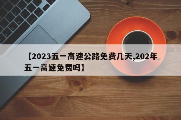 【2023五一高速公路免费几天,202年五一高速免费吗】