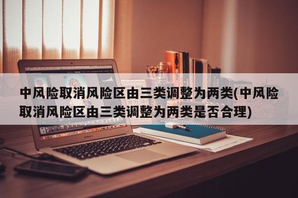 中风险取消风险区由三类调整为两类(中风险取消风险区由三类调整为两类是否合理)