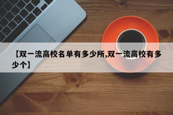 【双一流高校名单有多少所,双一流高校有多少个】